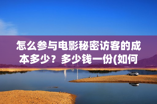怎么参与电影秘密访客的成本多少？多少钱一份(如何参加电影点映)