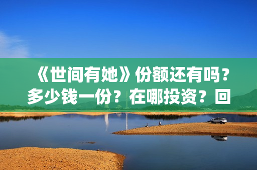 《世间有她》份额还有吗？多少钱一份？在哪投资？回报周期多久？(世间有她女主角)