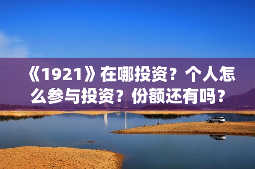 《1921》在哪投资？个人怎么参与投资？份额还有吗？(1921在哪个平台)