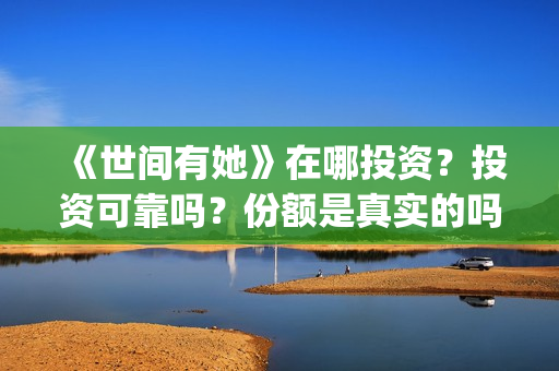 《世间有她》在哪投资？投资可靠吗？份额是真实的吗？(世间有她是什么片)