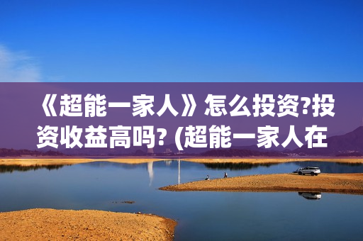 《超能一家人》怎么投资?投资收益高吗? (超能一家人在哪里拍摄)
