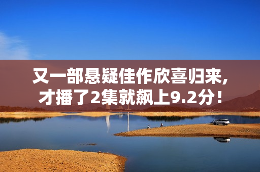 又一部悬疑佳作欣喜归来,才播了2集就飙上9.2分！