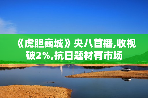 《虎胆巍城》央八首播,收视破2%,抗日题材有市场