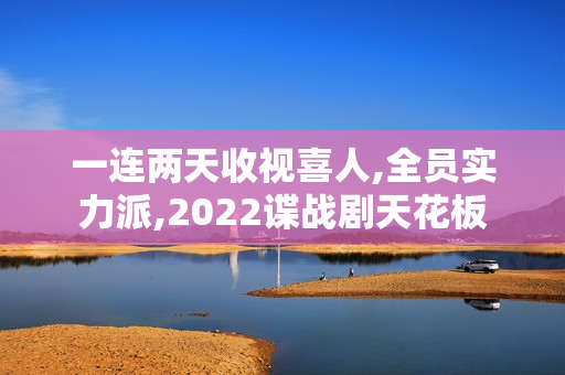一连两天收视喜人,全员实力派,2022谍战剧天花板
