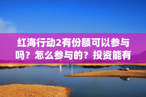 红海行动2有份额可以参与吗？怎么参与的？投资能有几倍收益(红海行动第二个结局)
