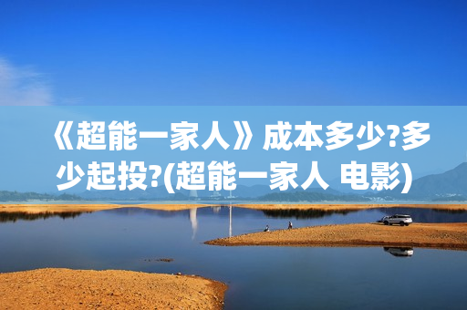 《超能一家人》成本多少?多少起投?(超能一家人 电影)
