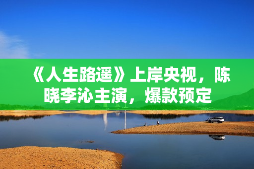 《人生路遥》上岸央视，陈晓李沁主演，爆款预定