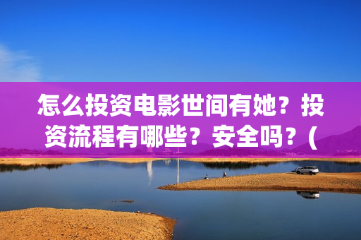 怎么投资电影世间有她？投资流程有哪些？安全吗？(怎么投资电影世界赚钱)