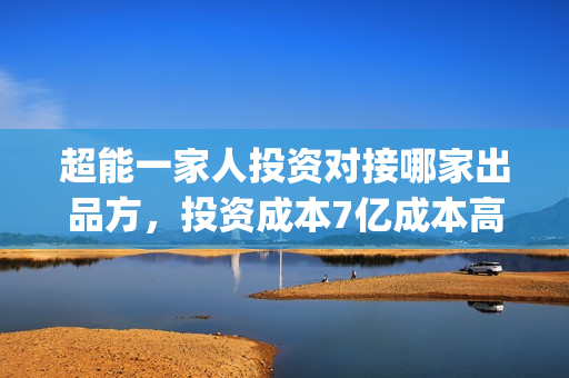 超能一家人投资对接哪家出品方，投资成本7亿成本高吗？(超能一家人电影投资收益)
