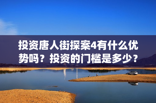 投资唐人街探案4有什么优势吗？投资的门槛是多少？参与的价值大吗？(唐人街探案投资比例)