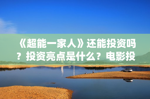 《超能一家人》还能投资吗？投资亮点是什么？电影投资收益会有几倍？(超能一家人电影免费观看完整版高清)