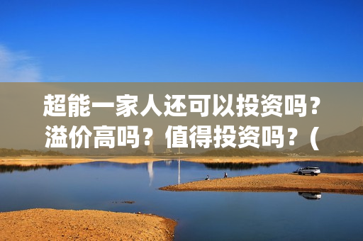超能一家人还可以投资吗？溢价高吗？值得投资吗？(超能一家人官宣)