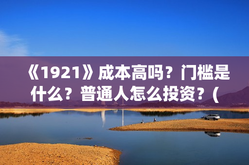 《1921》成本高吗？门槛是什么？普通人怎么投资？(1921电影讲了)