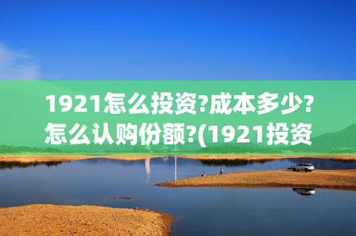 1921怎么投资?成本多少?怎么认购份额?(1921投资比例)