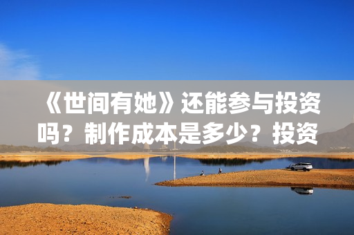 《世间有她》还能参与投资吗？制作成本是多少？投资的流程是什么?(世间有她题材)