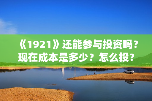 《1921》还能参与投资吗？现在成本是多少？怎么投？(1921还能看吗)
