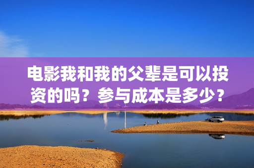 电影我和我的父辈是可以投资的吗？参与成本是多少？怎么投？(电影我和我的父辈免费观看完整版)