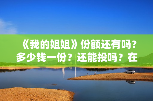 《我的姐姐》份额还有吗？多少钱一份？还能投吗？在哪投？(我的姐姐片名)