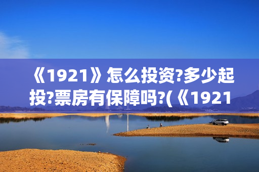 《1921》怎么投资?多少起投?票房有保障吗?(《1921》怎么样)