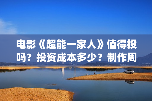 电影《超能一家人》值得投吗？投资成本多少？制作周期多久？(《超能一家人》)