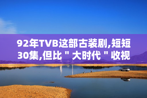 92年TVB这部古装剧,短短30集,但比＂大时代＂收视高