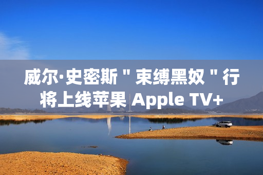 威尔·史密斯＂束缚黑奴＂行将上线苹果 Apple TV+