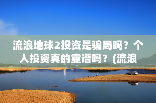 流浪地球2投资是骗局吗？个人投资真的靠谱吗？(流浪地球2vcr)