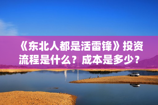 《东北人都是活雷锋》投资流程是什么？成本是多少？还能投资吗？(东北人都是活雷锋mp3下载)