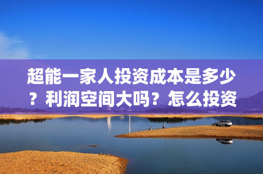 超能一家人投资成本是多少？利润空间大吗？怎么投资？(超能一家人投资门槛高吗?)
