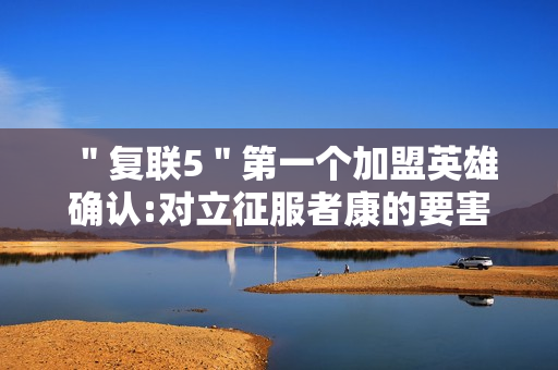 ＂复联5＂第一个加盟英雄确认:对立征服者康的要害