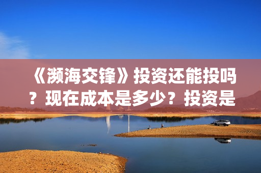 《濒海交锋》投资还能投吗？现在成本是多少？投资是骗局吗？(濒海交锋能投吗)