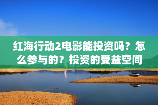 红海行动2电影能投资吗？怎么参与的？投资的受益空间大吗？(红海行动观后感)