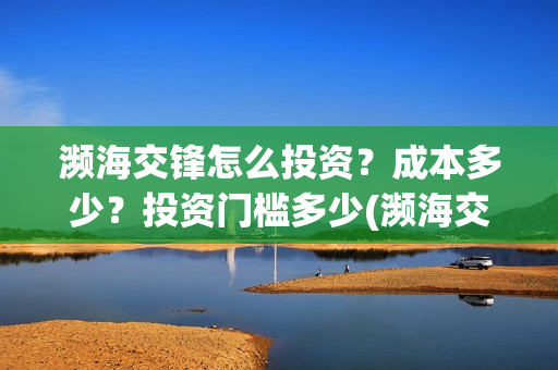 濒海交锋怎么投资？成本多少？投资门槛多少(濒海交锋最新进展)