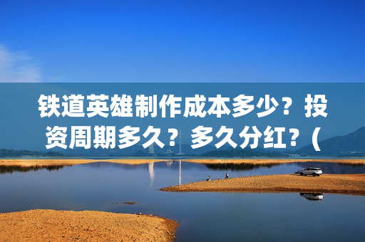 铁道英雄制作成本多少？投资周期多久？多久分红？(《铁道英雄》)