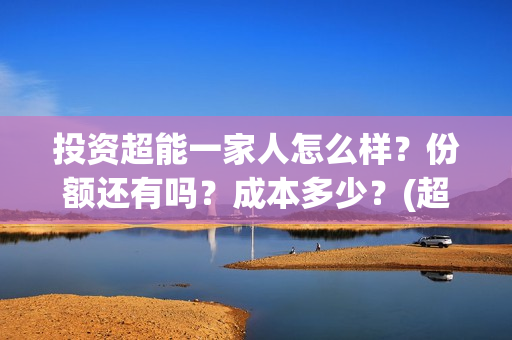 投资超能一家人怎么样？份额还有吗？成本多少？(超能一家人电影投资项目)