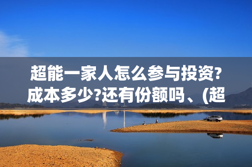 超能一家人怎么参与投资?成本多少?还有份额吗、(超能一家人官宣)