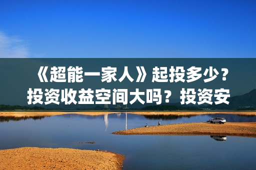 《超能一家人》起投多少？投资收益空间大吗？投资安全吗？(超能一家人国外原版叫什么)