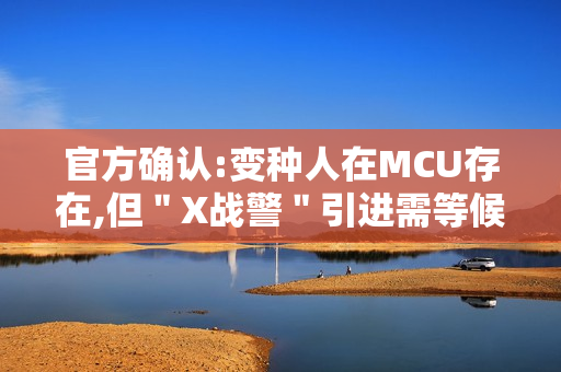官方确认:变种人在MCU存在,但＂X战警＂引进需等候