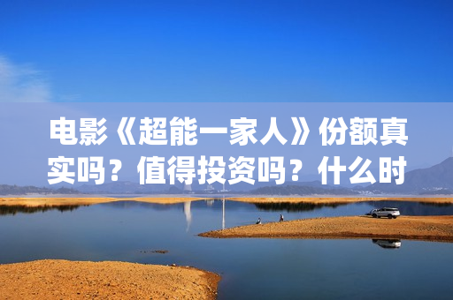 电影《超能一家人》份额真实吗？值得投资吗？什么时候上映？(超能一家人电影在线播放)