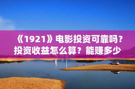 《1921》电影投资可靠吗？投资收益怎么算？能赚多少钱？(《1921》电影投资)