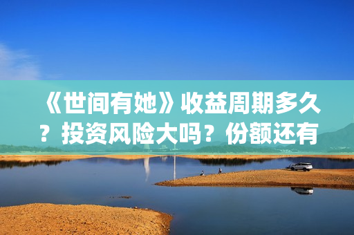 《世间有她》收益周期多久？投资风险大吗？份额还有吗？(世间有她电影宣发)