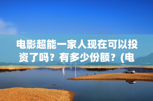 电影超能一家人现在可以投资了吗？有多少份额？(电影超能一家人沈腾免费观看抢先版)