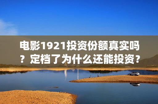 电影1921投资份额真实吗？定档了为什么还能投资？(电影1921投资方有哪些上市公司)
