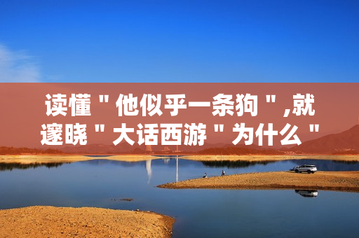 读懂＂他似乎一条狗＂,就邃晓＂大话西游＂为什么＂封神＂