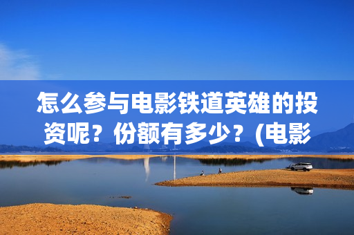 怎么参与电影铁道英雄的投资呢？份额有多少？(电影怎么参加电影节)