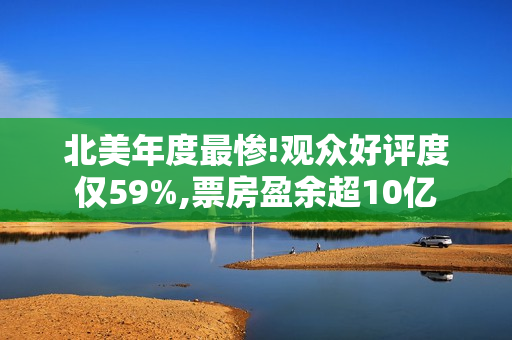 北美年度最惨!观众好评度仅59%,票房盈余超10亿