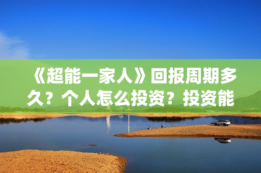 《超能一家人》回报周期多久？个人怎么投资？投资能赚钱吗？(超能一家人在哪里拍摄)