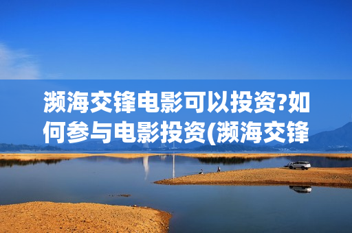 濒海交锋电影可以投资?如何参与电影投资(濒海交锋电影可以看吗?)