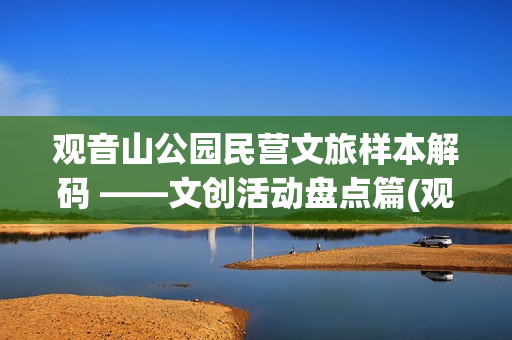 观音山公园民营文旅样本解码 ——文创活动盘点篇(观音山公园民营企业名单)
