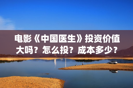 电影《中国医生》投资价值大吗？怎么投？成本多少？(电影《中国医生》辛未图片)